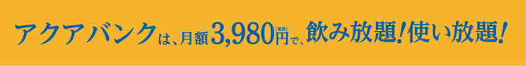 アクアバンクは、月額3,980円（税別）で飲み放題！使い放題！